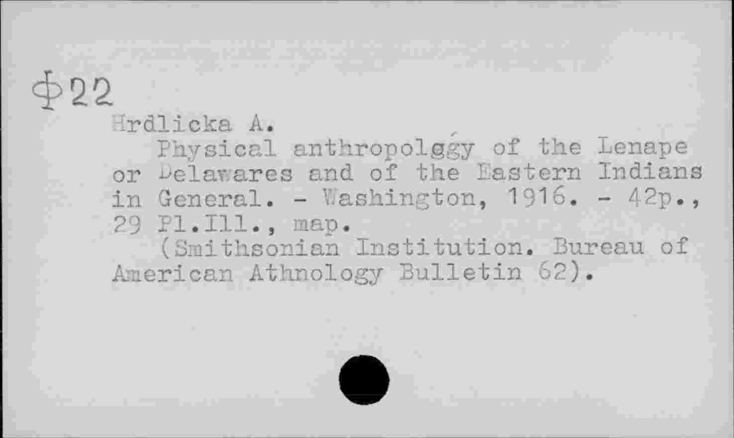 ﻿ф22
Hrdlicka À.
Physical anthropoIggy of the Lenape or helavares and of the Eastern Indians in General. - Washington, 1916. - 42p., 29 Pl.Ill., map.
(Smithsonian Institution. Bureau of American Athnology Bulletin 62).